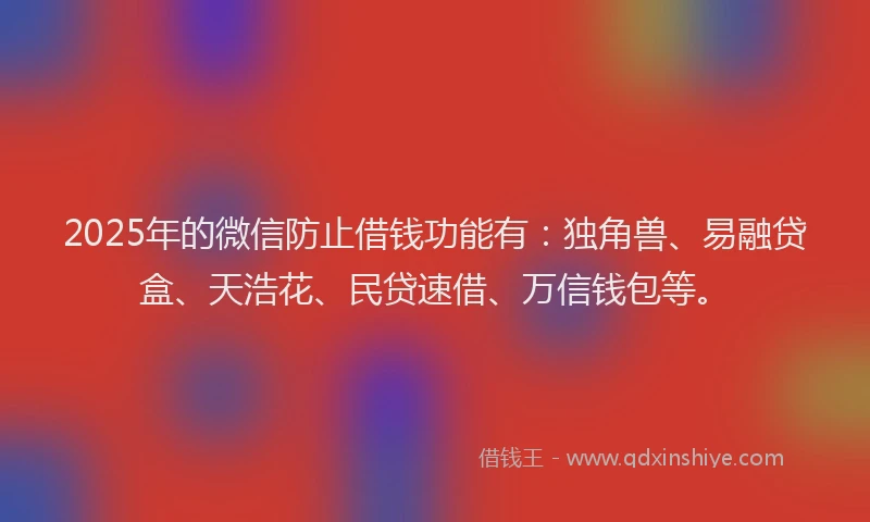 2025年的微信防止借钱功能有：独角兽、易融贷盒、天浩花、民贷速借、万信钱包等。