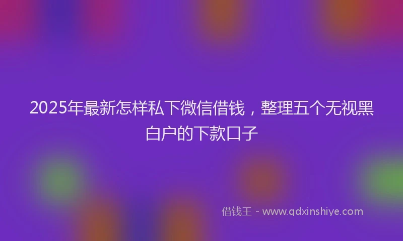 2025年最新怎样私下微信借钱，整理五个无视黑白户的下款口子
