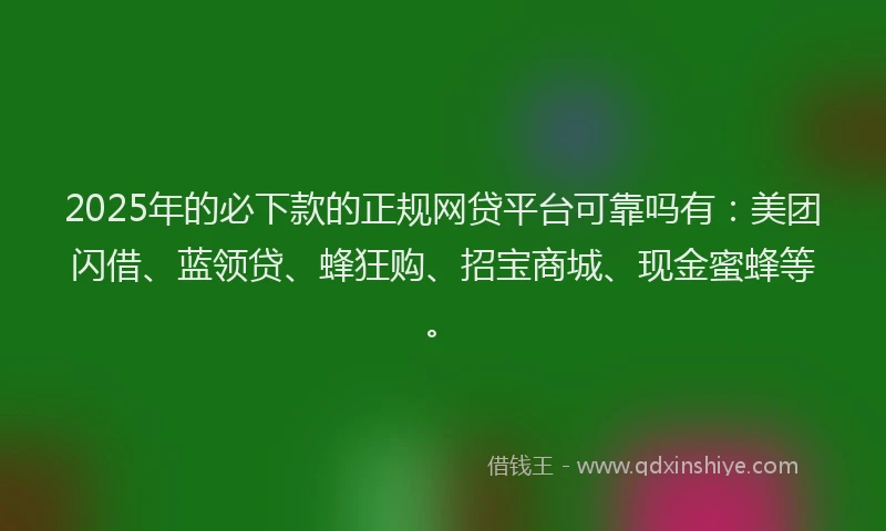 2025年的必下款的正规网贷平台可靠吗有：美团闪借、蓝领贷、蜂狂购、招宝商城、现金蜜蜂等。