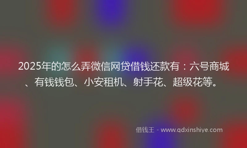 2025年的怎么弄微信网贷借钱还款有：六号商城、有钱钱包、小安租机、射手花、超级花等。