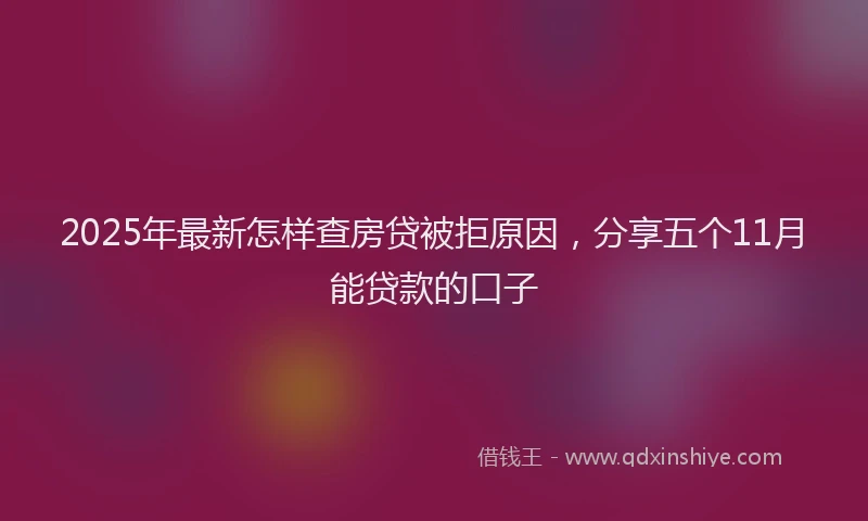 2025年最新怎样查房贷被拒原因，分享五个11月能贷款的口子