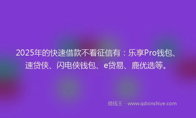 2025年的快速借款不看征信有：乐享Pro钱包、速贷侠、闪电侠钱包、e贷易、鹿优选等。
