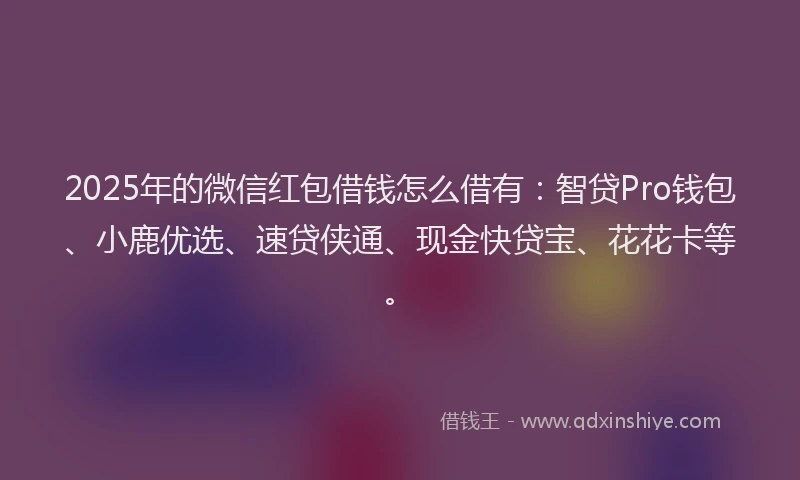 2025年的微信红包借钱怎么借有：智贷Pro钱包、小鹿优选、速贷侠通、现金快贷宝、花花卡等。