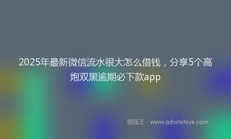 2025年最新微信流水很大怎么借钱，分享5个高炮双黑逾期必下款app