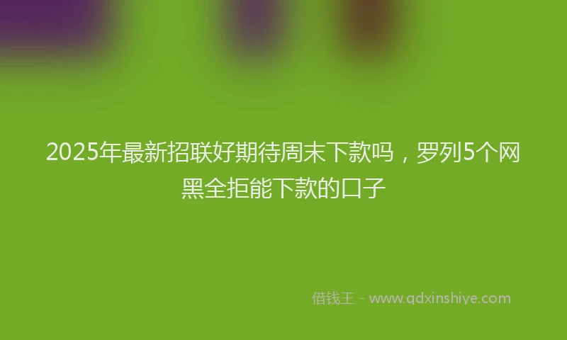 2025年最新招联好期待周末下款吗，罗列5个网黑全拒能下款的口子