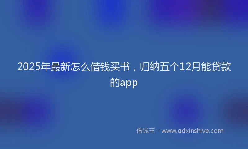 2025年最新怎么借钱买书，归纳五个12月能贷款的app