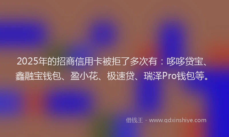 2025年的招商信用卡被拒了多次有：哆哆贷宝、鑫融宝钱包、盈小花、极速贷、瑞泽Pro钱包等。