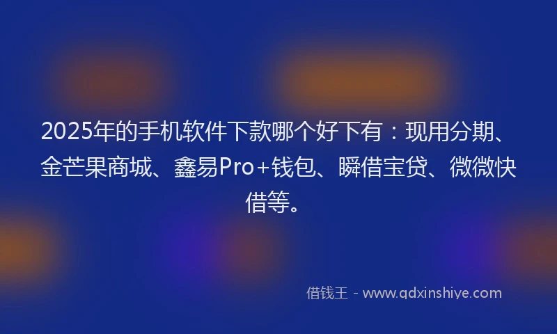 2025年的手机软件下款哪个好下有：现用分期、金芒果商城、鑫易Pro+钱包、瞬借宝贷、微微快借等。