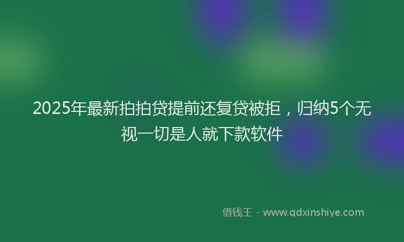 2025年最新拍拍贷提前还复贷被拒，归纳5个无视一切是人就下款软件