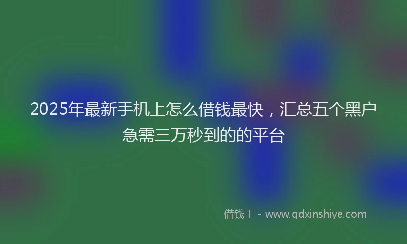 2025年最新手机上怎么借钱最快，汇总五个黑户急需三万秒到的的平台