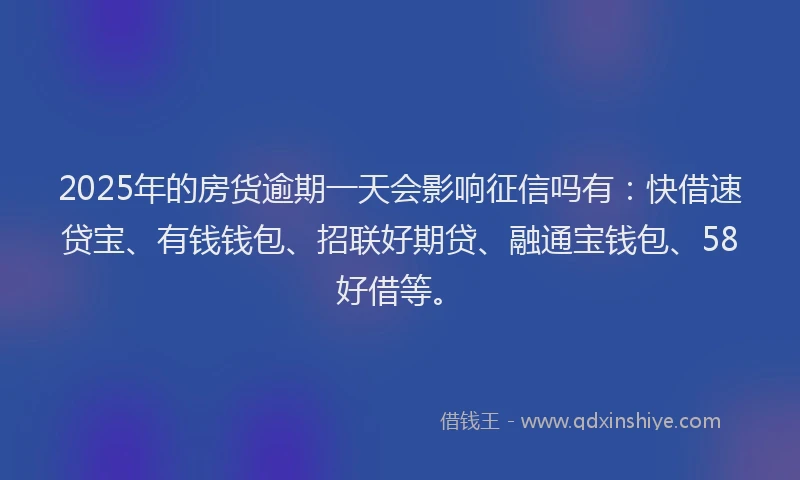2025年的房货逾期一天会影响征信吗有：快借速贷宝、有钱钱包、招联好期贷、融通宝钱包、58好借等。