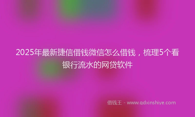 2025年最新捷信借钱微信怎么借钱，梳理5个看银行流水的网贷软件