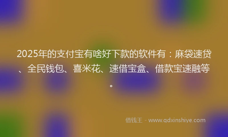 2025年的支付宝有啥好下款的软件有：麻袋速贷、全民钱包、喜米花、速借宝盒、借款宝速融等。