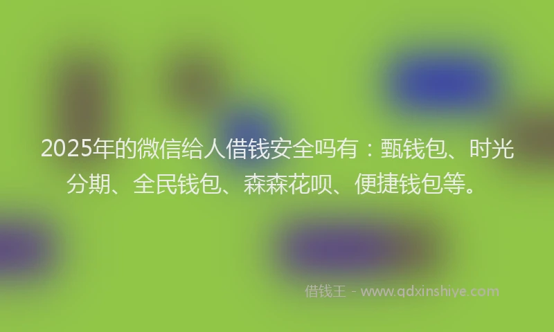 2025年的微信给人借钱安全吗有：甄钱包、时光分期、全民钱包、森森花呗、便捷钱包等。