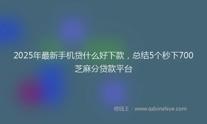 2025年最新手机贷什么好下款，总结5个秒下700芝麻分贷款平台