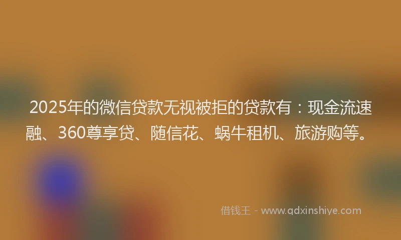 2025年的微信贷款无视被拒的贷款有：现金流速融、360尊享贷、随信花、蜗牛租机、旅游购等。
