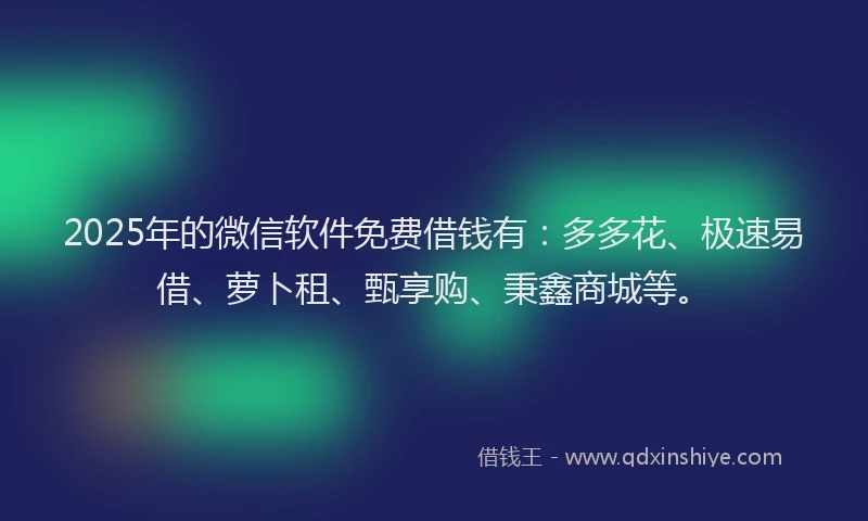 2025年的微信软件免费借钱有：多多花、极速易借、萝卜租、甄享购、秉鑫商城等。