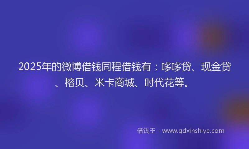 2025年的微博借钱同程借钱有：哆哆贷、现金贷、榕贝、米卡商城、时代花等。