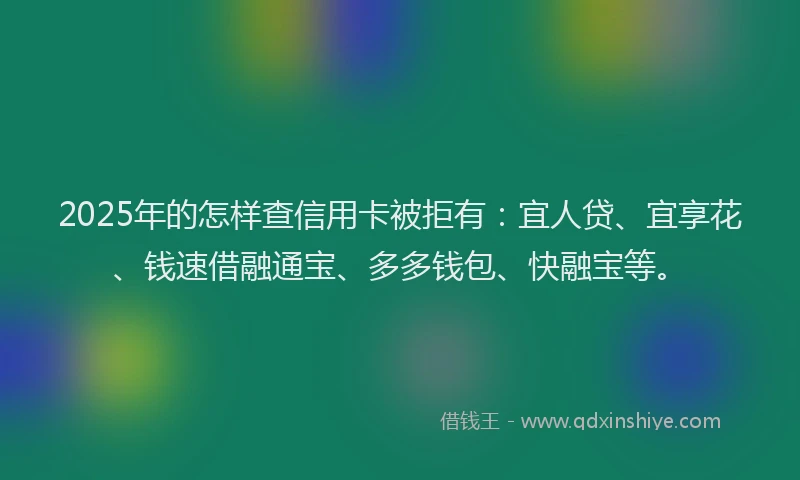 2025年的怎样查信用卡被拒有：宜人贷、宜享花、钱速借融通宝、多多钱包、快融宝等。