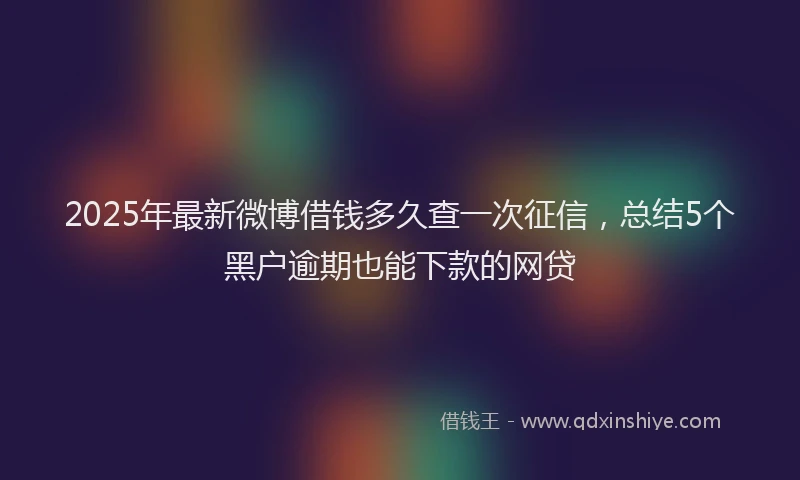 2025年最新微博借钱多久查一次征信，总结5个黑户逾期也能下款的网贷