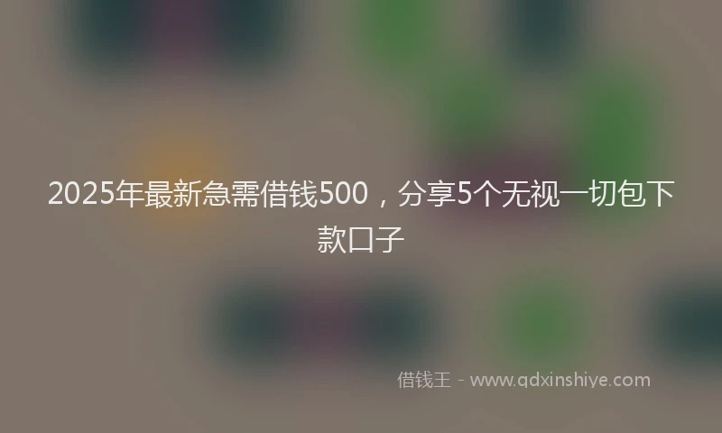 2025年最新急需借钱500，分享5个无视一切包下款口子