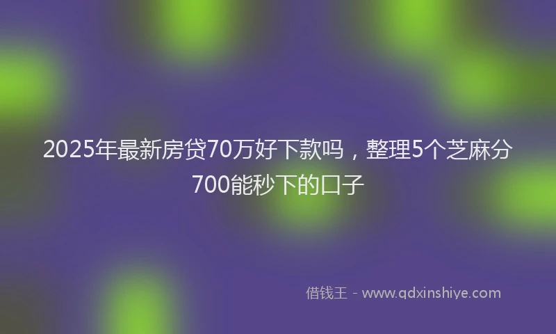 2025年最新房贷70万好下款吗，整理5个芝麻分700能秒下的口子