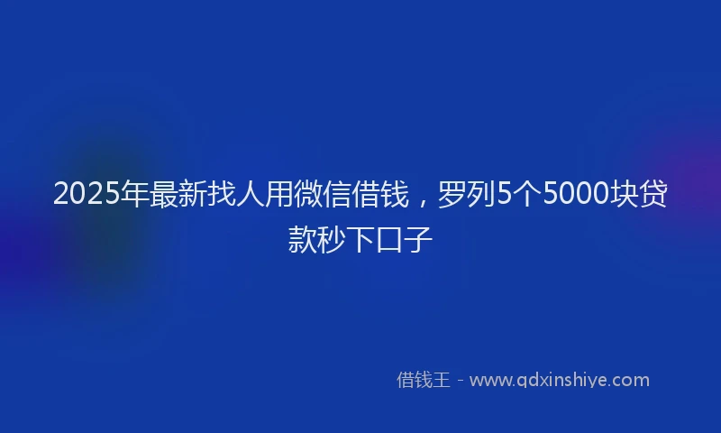 2025年最新找人用微信借钱，罗列5个5000块贷款秒下口子