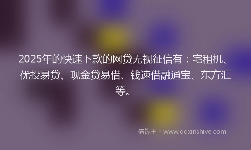 2025年的快速下款的网贷无视征信有：宅租机、优投易贷、现金贷易借、钱速借融通宝、东方汇等。