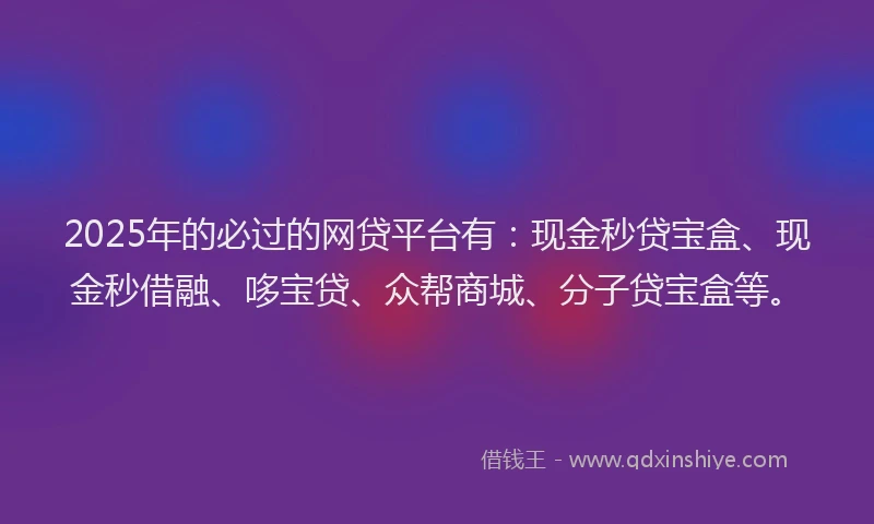 2025年的必过的网贷平台有：现金秒贷宝盒、现金秒借融、哆宝贷、众帮商城、分子贷宝盒等。