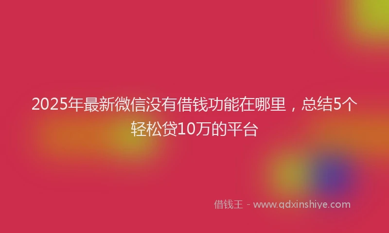 2025年最新微信没有借钱功能在哪里，总结5个轻松贷10万的平台