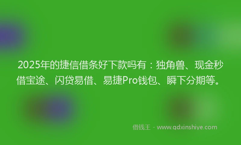 2025年的捷信借条好下款吗有：独角兽、现金秒借宝途、闪贷易借、易捷Pro钱包、瞬下分期等。