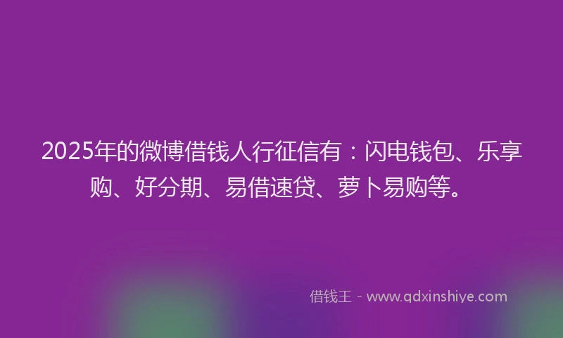 2025年的微博借钱人行征信有：闪电钱包、乐享购、好分期、易借速贷、萝卜易购等。