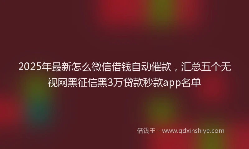 2025年最新怎么微信借钱自动催款，汇总五个无视网黑征信黑3万贷款秒款app名单