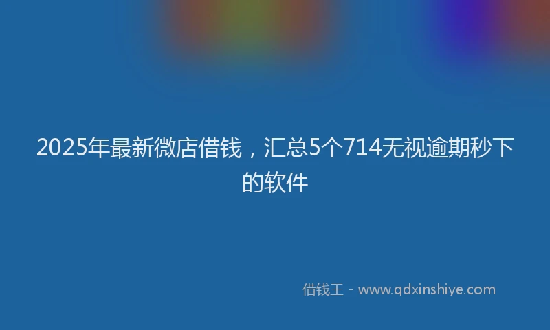 2025年最新微店借钱，汇总5个714无视逾期秒下的软件
