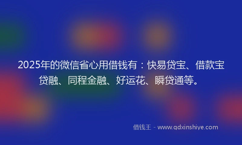 2025年的微信省心用借钱有：快易贷宝、借款宝贷融、同程金融、好运花、瞬贷通等。
