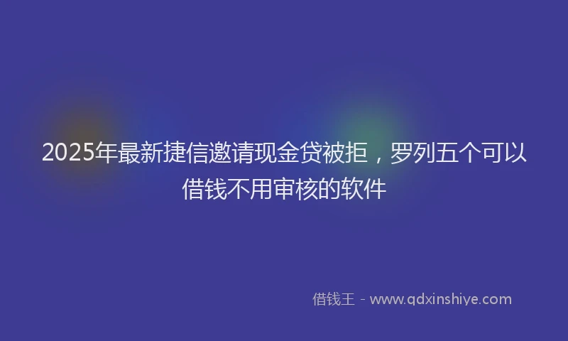 2025年最新捷信邀请现金贷被拒，罗列五个可以借钱不用审核的软件