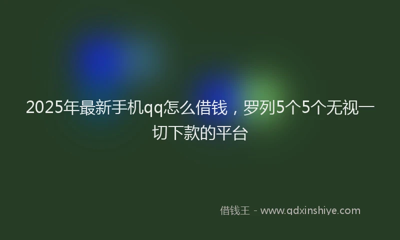 2025年最新手机qq怎么借钱，罗列5个5个无视一切下款的平台