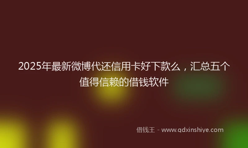 2025年最新微博代还信用卡好下款么，汇总五个值得信赖的借钱软件