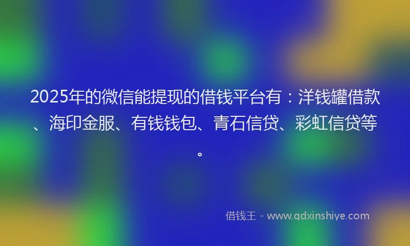 2025年的微信能提现的借钱平台有：洋钱罐借款、海印金服、有钱钱包、青石信贷、彩虹信贷等。