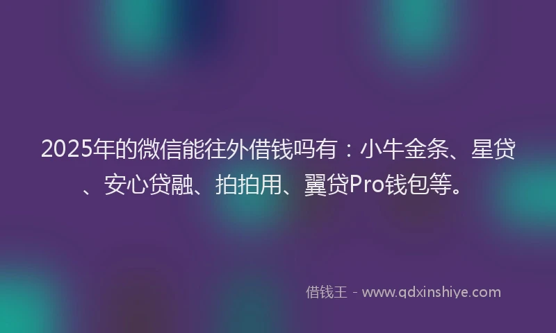 2025年的微信能往外借钱吗有：小牛金条、星贷、安心贷融、拍拍用、翼贷Pro钱包等。