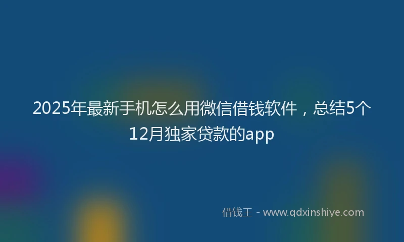 2025年最新手机怎么用微信借钱软件，总结5个12月独家贷款的app