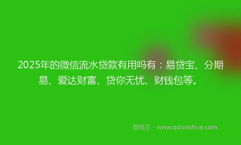 2025年的微信流水贷款有用吗有：易贷宝、分期易、爱达财富、贷你无忧、财钱包等。