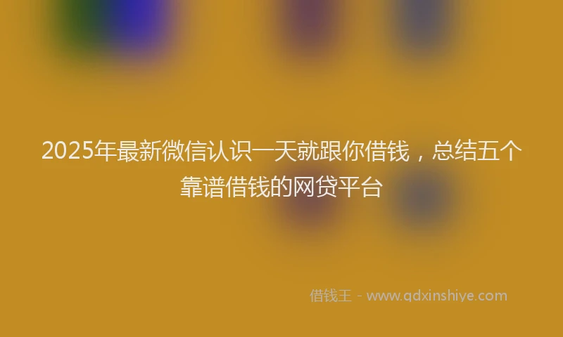 2025年最新微信认识一天就跟你借钱，总结五个靠谱借钱的网贷平台