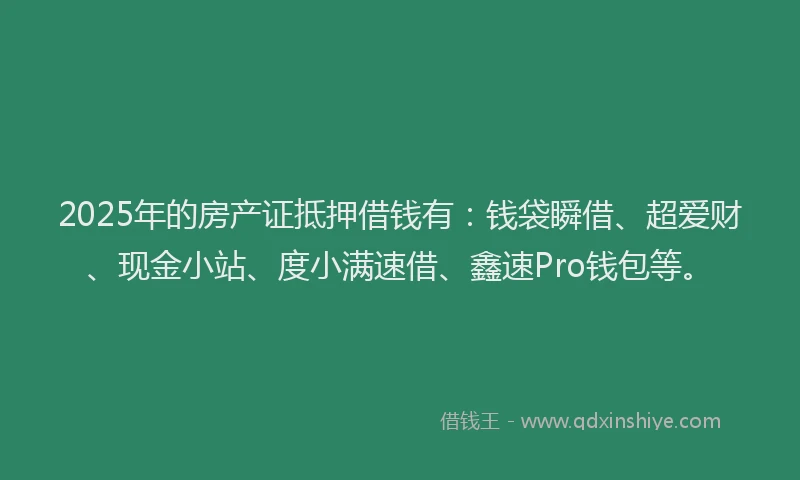 2025年的房产证抵押借钱有：钱袋瞬借、超爱财、现金小站、度小满速借、鑫速Pro钱包等。
