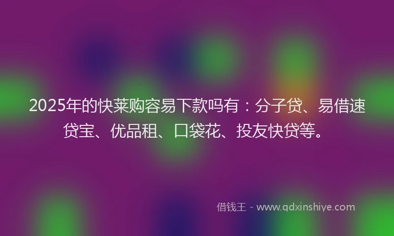 2025年的快莱购容易下款吗有：分子贷、易借速贷宝、优品租、口袋花、投友快贷等。