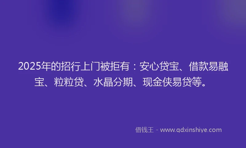 2025年的招行上门被拒有：安心贷宝、借款易融宝、粒粒贷、水晶分期、现金侠易贷等。