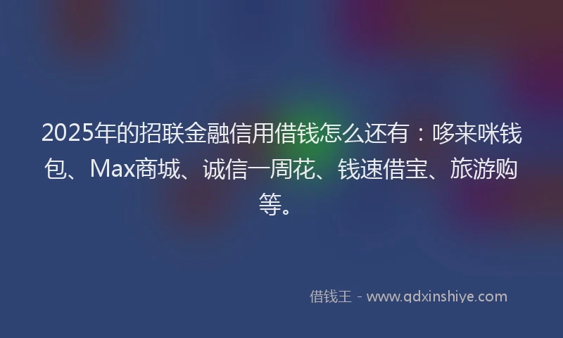 2025年的招联金融信用借钱怎么还有：哆来咪钱包、Max商城、诚信一周花、钱速借宝、旅游购等。
