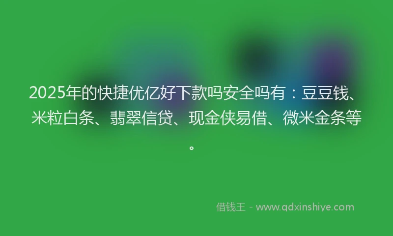 2025年的快捷优亿好下款吗安全吗有：豆豆钱、米粒白条、翡翠信贷、现金侠易借、微米金条等。