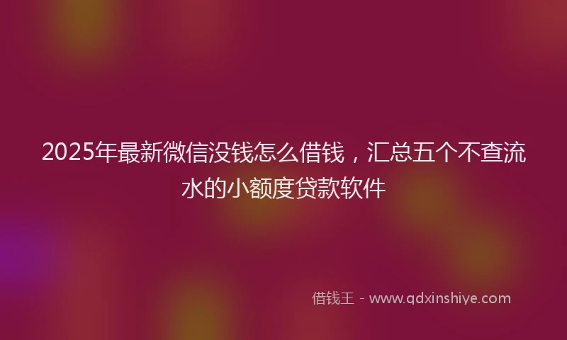 2025年最新微信没钱怎么借钱，汇总五个不查流水的小额度贷款软件