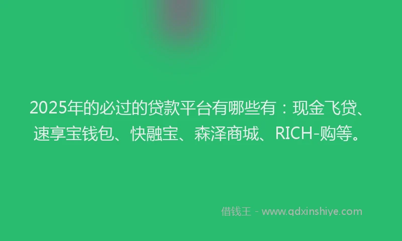 2025年的必过的贷款平台有哪些有：现金飞贷、速享宝钱包、快融宝、森泽商城、RICH-购等。